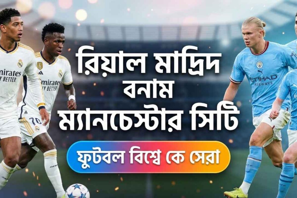 রিয়াল মাদ্রিদ বনাম ম্যানচেস্টার সিটি: ফুটবল বিশ্বে কে সেরা