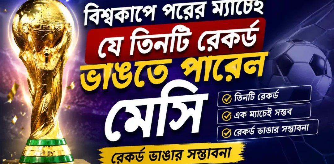 বিশ্বকাপে পরের ম্যাচেই যে তিনটি রেকর্ড ভাঙতে পারেন মেসি | রেকর্ড ভাঙার সম্ভাবনা